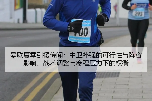 曼联夏季引援传闻：中卫补强的可行性与阵容影响，战术调整与赛程压力下的权衡
