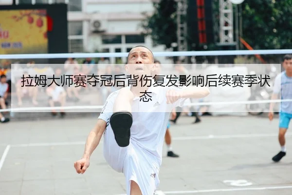 拉姆大师赛夺冠后背伤复发影响后续赛季状态