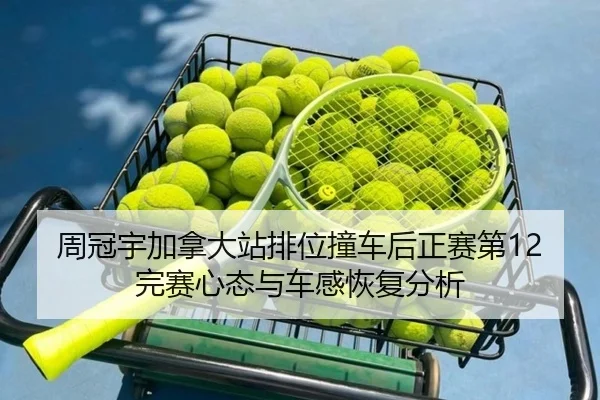 周冠宇加拿大站排位撞车后正赛第12完赛心态与车感恢复分析