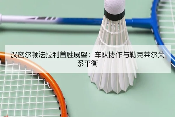 汉密尔顿法拉利首胜展望：车队协作与勒克莱尔关系平衡